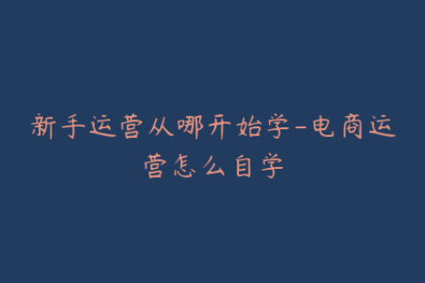 新手运营从哪开始学-电商运营怎么自学