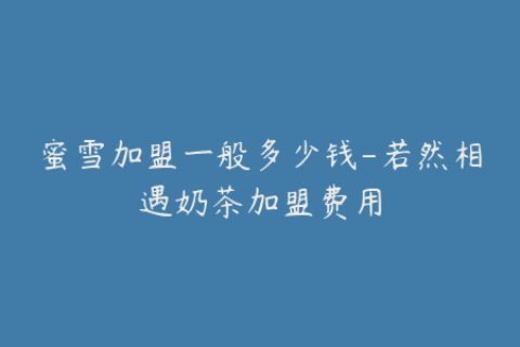 蜜雪加盟一般多少钱-若然相遇奶茶加盟费用