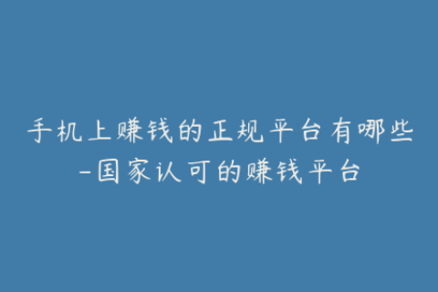 手机上赚钱的正规平台有哪些-国家认可的赚钱平台
