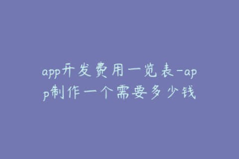 app开发费用一览表-app制作一个需要多少钱