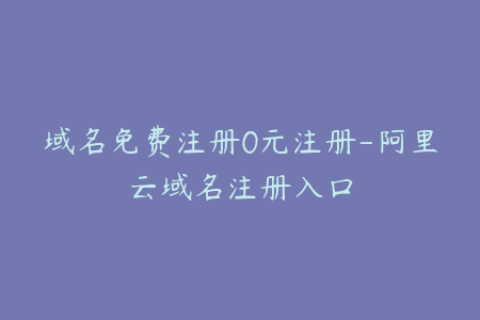 域名免费注册0元注册-阿里云域名注册入口
