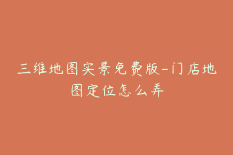 三维地图实景免费版-门店地图定位怎么弄