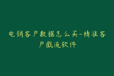 电销客户数据怎么买-精准客户截流软件