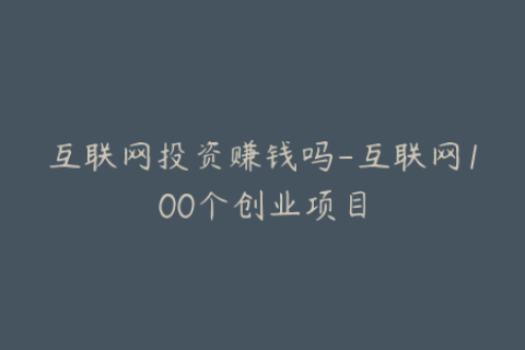 互联网投资赚钱吗-互联网100个创业项目