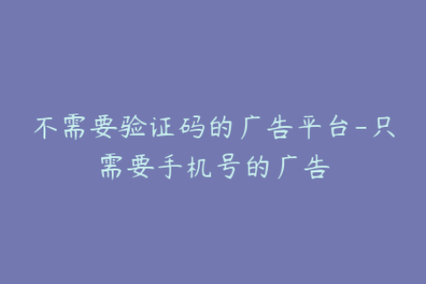 不需要验证码的广告平台-只需要手机号的广告