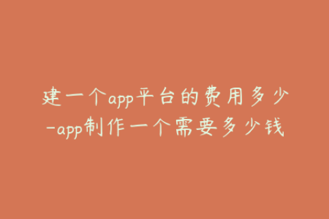 建一个app平台的费用多少-app制作一个需要多少钱