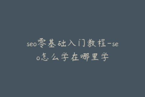 seo零基础入门教程-seo怎么学在哪里学
