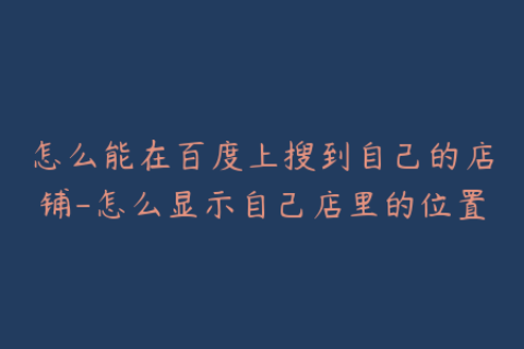 怎么能在百度上搜到自己的店铺-怎么显示自己店里的位置