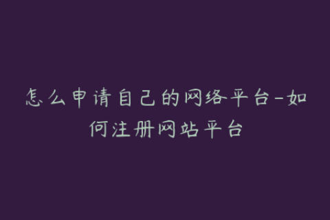 怎么申请自己的网络平台-如何注册网站平台