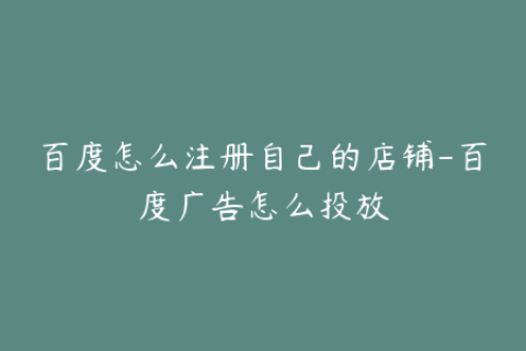 百度怎么注册自己的店铺-百度广告怎么投放