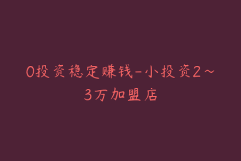 0投资稳定赚钱-小投资2～3万加盟店
