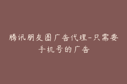 腾讯朋友圈广告代理-只需要手机号的广告