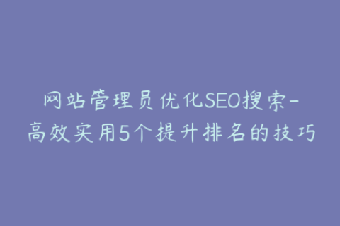 网站管理员优化SEO搜索-高效实用5个提升排名的技巧