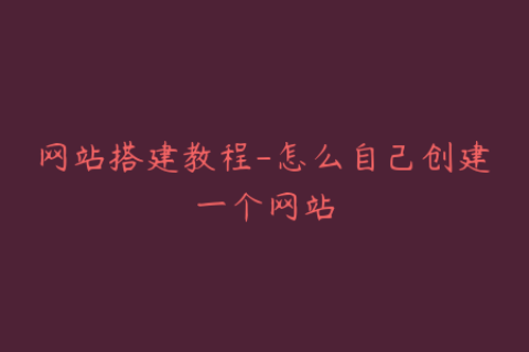 网站搭建教程-怎么自己创建一个网站