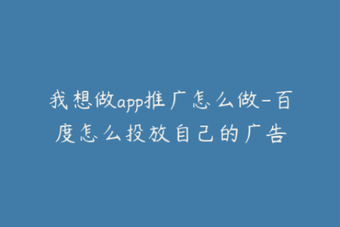 我想做app推广怎么做-百度怎么投放自己的广告