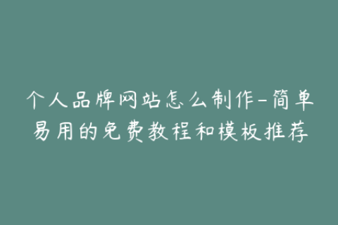 个人品牌网站怎么制作-简单易用的免费教程和模板推荐