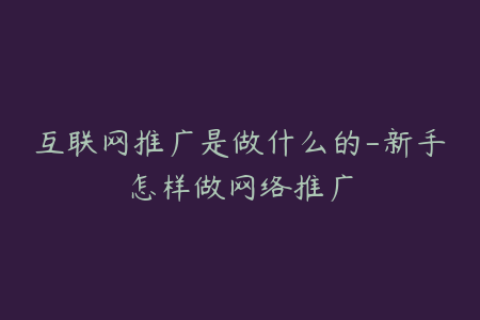互联网推广是做什么的-新手怎样做网络推广