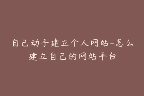 自己动手建立个人网站-怎么建立自己的网站平台