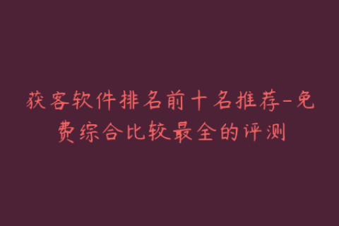 获客软件排名前十名推荐-免费综合比较最全的评测