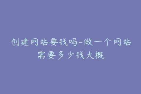 创建网站要钱吗-做一个网站需要多少钱大概
