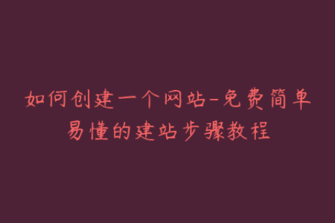 如何创建一个网站-免费简单易懂的建站步骤教程