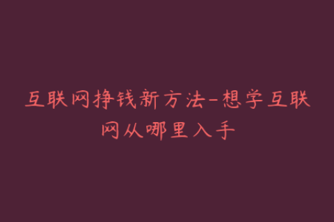 互联网挣钱新方法-想学互联网从哪里入手