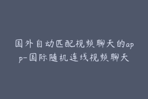 国外自动匹配视频聊天的app-国际随机连线视频聊天