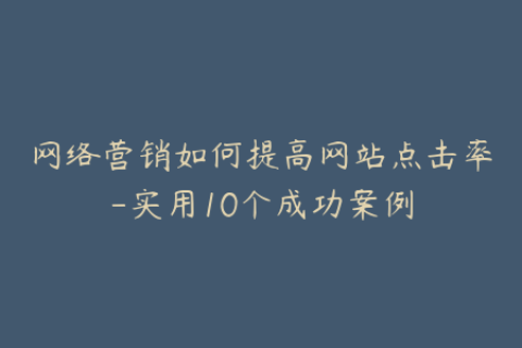 网络营销如何提高网站点击率-实用10个成功案例