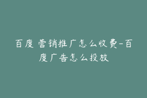 百度 营销推广怎么收费-百度广告怎么投放