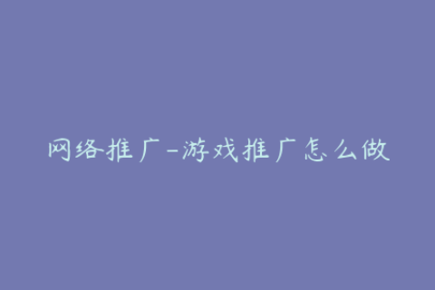 网络推广-游戏推广怎么做