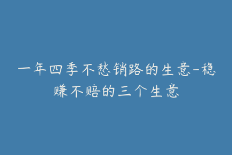 一年四季不愁销路的生意-稳赚不赔的三个生意