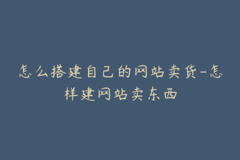怎么搭建自己的网站卖货-怎样建网站卖东西
