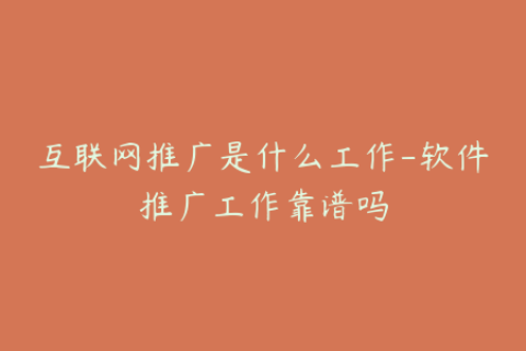 互联网推广是什么工作-软件推广工作靠谱吗