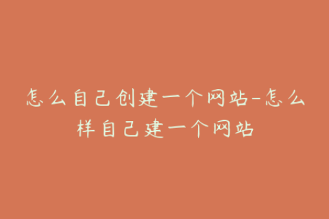 怎么自己创建一个网站-怎么样自己建一个网站