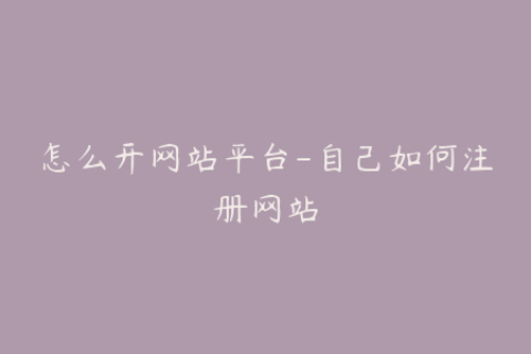 怎么开网站平台-自己如何注册网站
