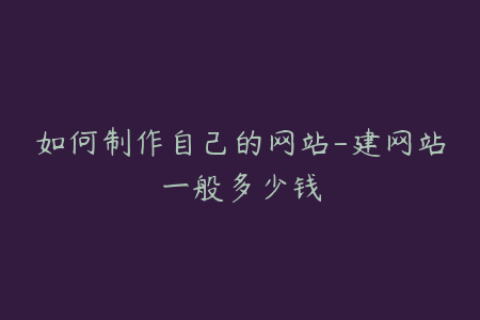 如何制作自己的网站-建网站一般多少钱