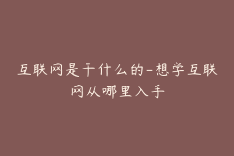 互联网是干什么的-想学互联网从哪里入手