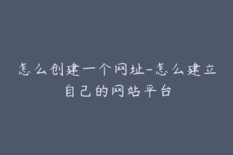 怎么创建一个网址-怎么建立自己的网站平台