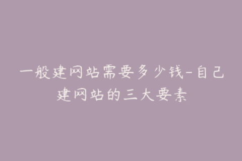 一般建网站需要多少钱-自己建网站的三大要素