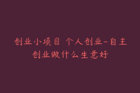 创业小项目 个人创业-自主创业做什么生意好