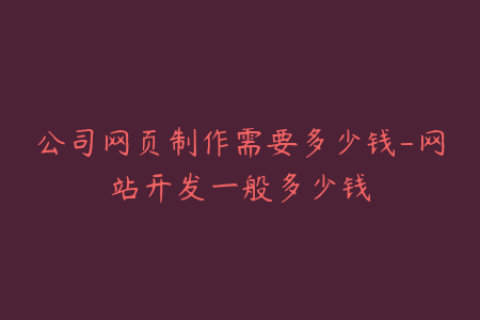 公司网页制作需要多少钱-网站开发一般多少钱