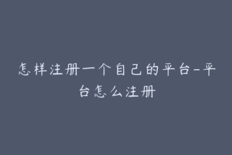 怎样注册一个自己的平台-平台怎么注册