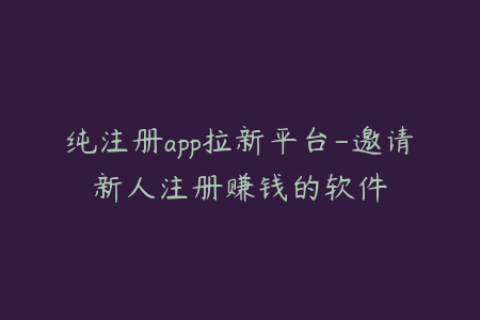 纯注册app拉新平台-邀请新人注册赚钱的软件