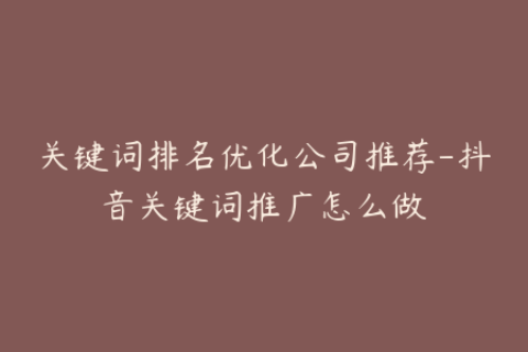 关键词排名优化公司推荐-抖音关键词推广怎么做