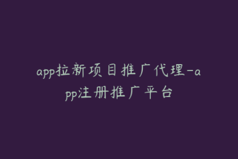 app拉新项目推广代理-app注册推广平台