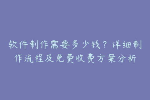 软件制作需要多少钱？详细制作流程及免费收费方案分析