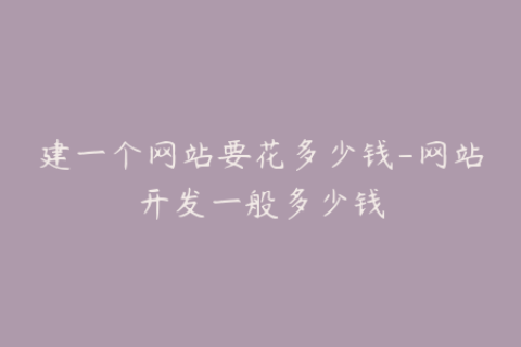 建一个网站要花多少钱-网站开发一般多少钱