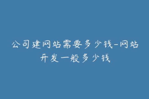 公司建网站需要多少钱-网站开发一般多少钱