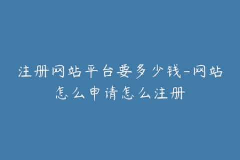 注册网站平台要多少钱-网站怎么申请怎么注册