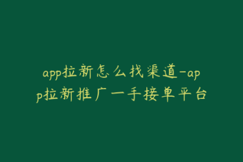 app拉新怎么找渠道-app拉新推广一手接单平台